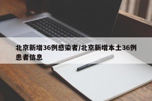 北京新增36例感染者/北京新增本土36例患者信息
