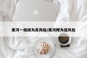 黑河一地调为高风险/黑河降为低风险