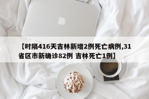 【时隔416天吉林新增2例死亡病例,31省区市新确诊82例 吉林死亡1例】