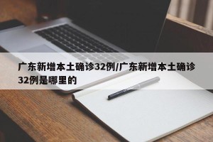 广东新增本土确诊32例/广东新增本土确诊32例是哪里的