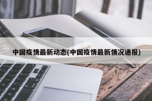中国疫情最新动态(中国疫情最新情况通报)