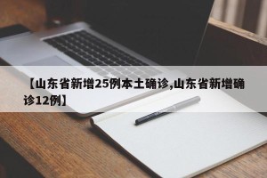 【山东省新增25例本土确诊,山东省新增确诊12例】