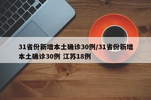 31省份新增本土确诊30例/31省份新增本土确诊30例 江苏18例