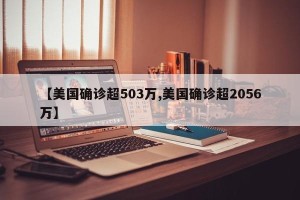 【美国确诊超503万,美国确诊超2056万】