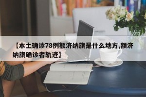 【本土确诊78例额济纳旗是什么地方,额济纳旗确诊者轨迹】
