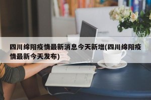 四川绵阳疫情最新消息今天新增(四川绵阳疫情最新今天发布)