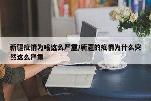新疆疫情为啥这么严重/新疆的疫情为什么突然这么严重