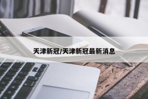 天津新冠/天津新冠最新消息