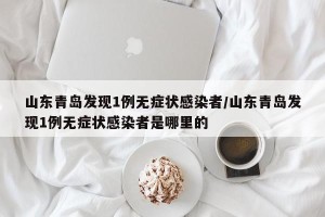 山东青岛发现1例无症状感染者/山东青岛发现1例无症状感染者是哪里的