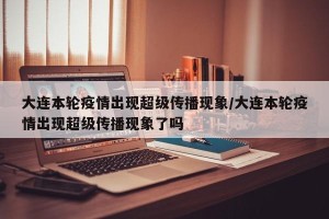 大连本轮疫情出现超级传播现象/大连本轮疫情出现超级传播现象了吗