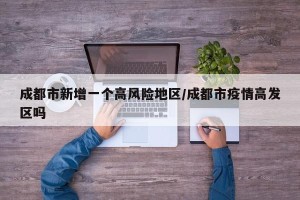 成都市新增一个高风险地区/成都市疫情高发区吗