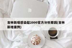 吉林新增感染超2000官方分析原因(吉林新增案例)