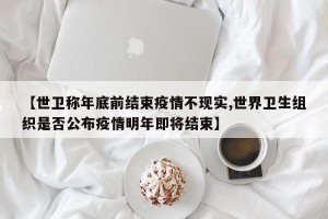 【世卫称年底前结束疫情不现实,世界卫生组织是否公布疫情明年即将结束】