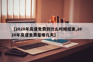 【2020年高速免费到什么时候结束,2020年高速免费是哪几天】