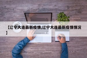 【辽宁大连最新疫情,辽宁大连最新疫情情况】