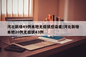 河北新增49例本地无症状感染者/河北新增本地20例无症状43例