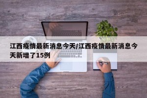 江西疫情最新消息今天/江西疫情最新消息今天新增了15例