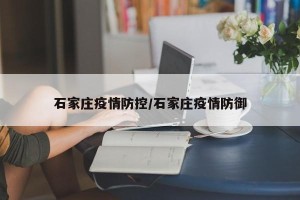 石家庄疫情防控/石家庄疫情防御