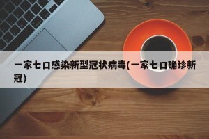 一家七口感染新型冠状病毒(一家七口确诊新冠)