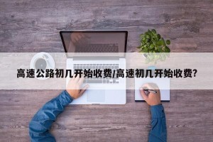 高速公路初几开始收费/高速初几开始收费?