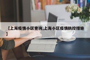 【上海疫情小区查询,上海小区疫情防控措施】
