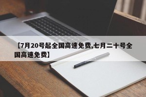 【7月20号起全国高速免费,七月二十号全国高速免费】