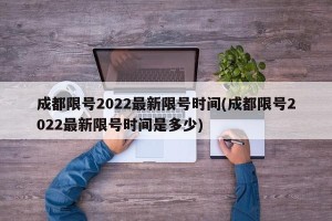 成都限号2022最新限号时间(成都限号2022最新限号时间是多少)