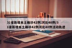 31省新增本土确诊42例:河北40例/31省新增本土确诊42例河北40例活动轨迹