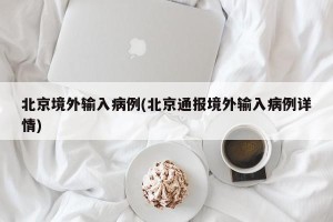北京境外输入病例(北京通报境外输入病例详情)