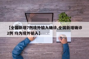 【全国新增7例境外输入确诊,全国新增确诊2例 均为境外输入】