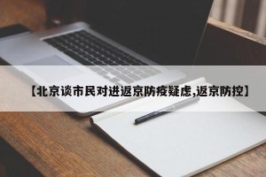 【北京谈市民对进返京防疫疑虑,返京防控】