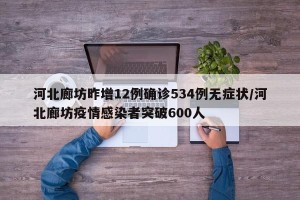 河北廊坊昨增12例确诊534例无症状/河北廊坊疫情感染者突破600人