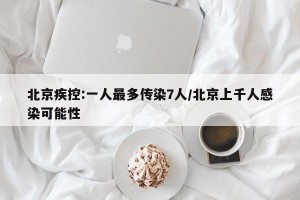 北京疾控:一人最多传染7人/北京上千人感染可能性
