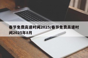 春节免费高速时间2025/春节免费高速时间2025年8月
