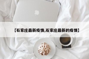 【石家庄最新疫情,石家庄最新的疫情】