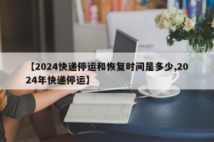 【2024快递停运和恢复时间是多少,2024年快递停运】