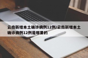 云南新增本土确诊病例12例/云南新增本土确诊病例12例是哪里的