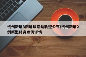 杭州新增3例确诊活动轨迹公布/杭州新增2例新型肺炎病例详情
