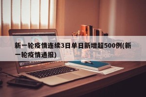新一轮疫情连续3日单日新增超500例(新一轮疫情通报)