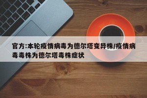 官方:本轮疫情病毒为德尔塔变异株/疫情病毒毒株为德尔塔毒株症状
