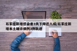 石家庄新增感染者3天下降近八成/石家庄新增本土确诊病例3例轨迹