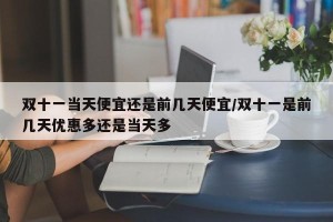 双十一当天便宜还是前几天便宜/双十一是前几天优惠多还是当天多