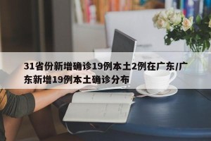 31省份新增确诊19例本土2例在广东/广东新增19例本土确诊分布