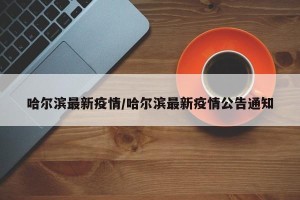 哈尔滨最新疫情/哈尔滨最新疫情公告通知
