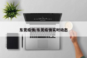 东莞疫情/东莞疫情实时动态