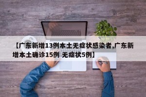 【广东新增13例本土无症状感染者,广东新增本土确诊15例 无症状5例】