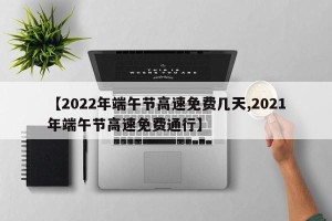 【2022年端午节高速免费几天,2021年端午节高速免费通行】