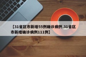 【31省区市新增55例确诊病例,31省区市新增确诊病例111例】