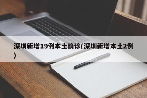 深圳新增19例本土确诊(深圳新增本土2例)