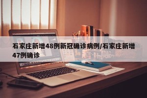 石家庄新增48例新冠确诊病例/石家庄新增47例确诊